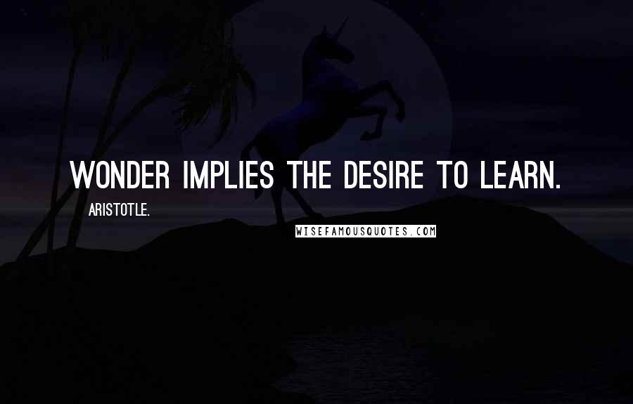 Aristotle. Quotes: Wonder implies the desire to learn.