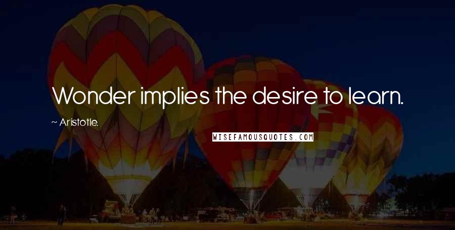 Aristotle. Quotes: Wonder implies the desire to learn.