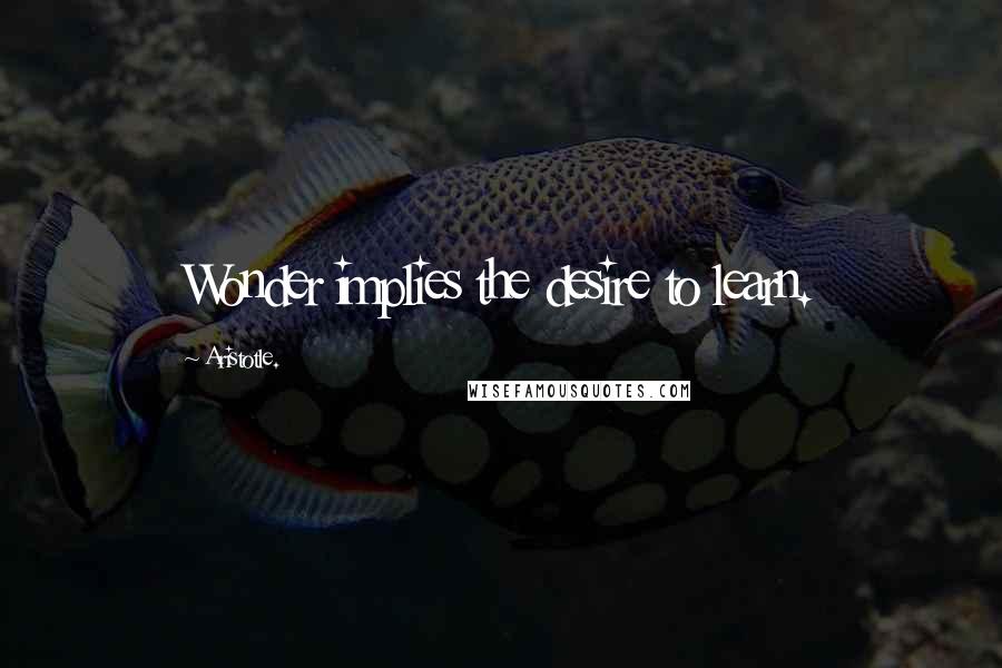 Aristotle. Quotes: Wonder implies the desire to learn.