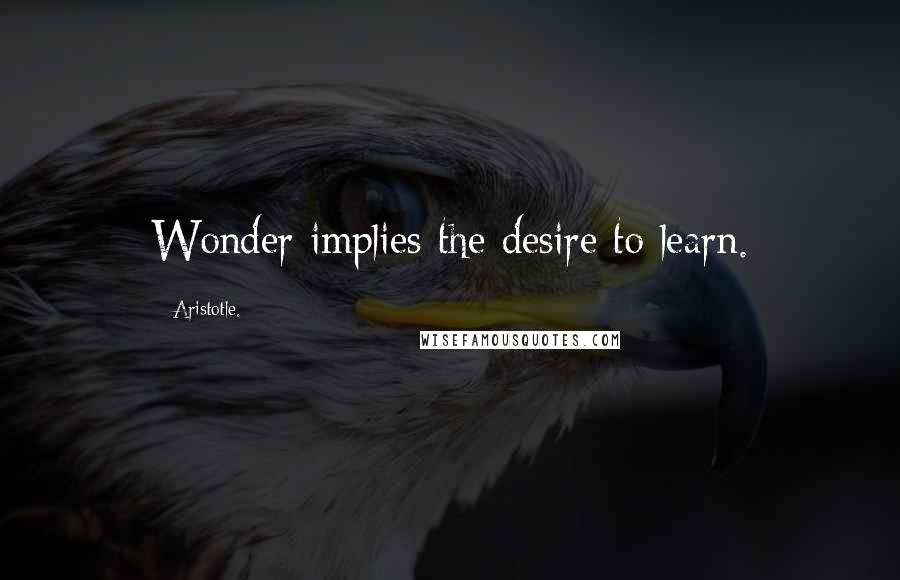 Aristotle. Quotes: Wonder implies the desire to learn.