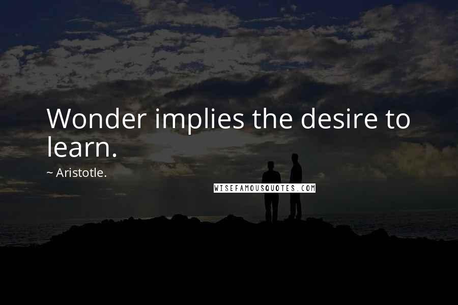 Aristotle. Quotes: Wonder implies the desire to learn.