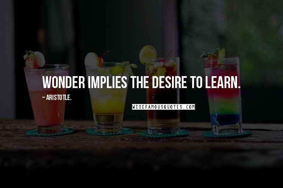 Aristotle. Quotes: Wonder implies the desire to learn.