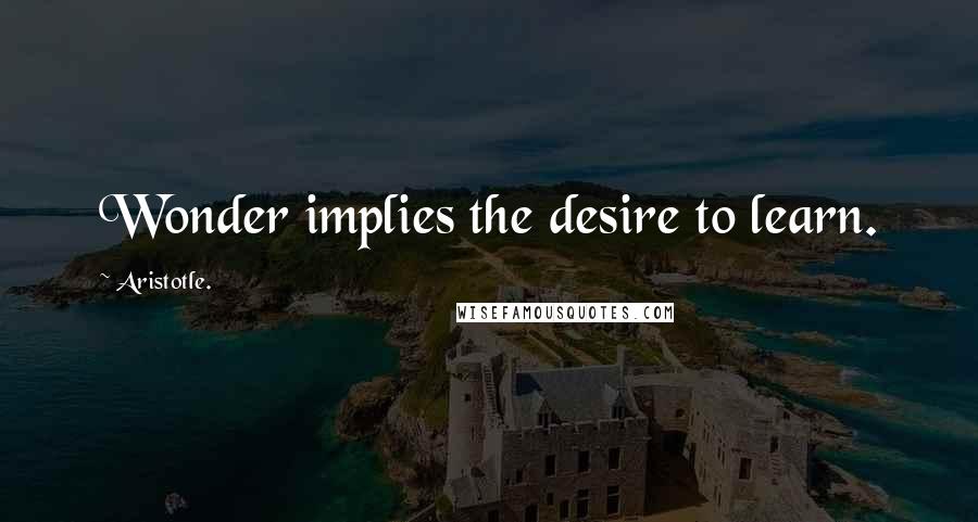 Aristotle. Quotes: Wonder implies the desire to learn.