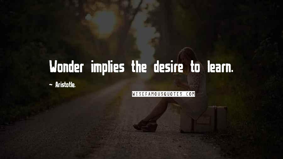 Aristotle. Quotes: Wonder implies the desire to learn.