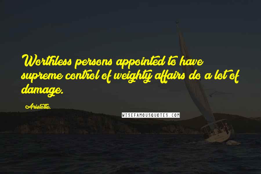 Aristotle. Quotes: Worthless persons appointed to have supreme control of weighty affairs do a lot of damage.