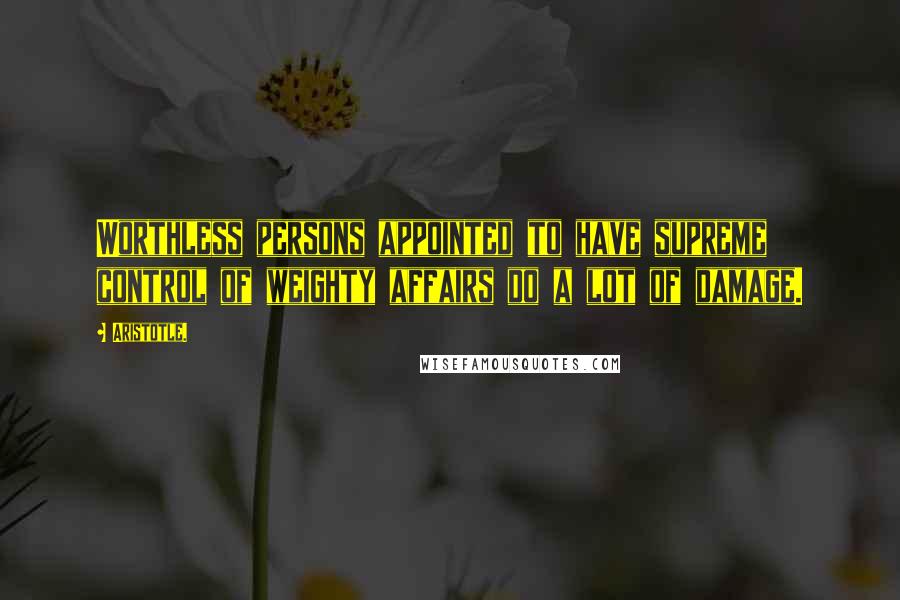 Aristotle. Quotes: Worthless persons appointed to have supreme control of weighty affairs do a lot of damage.