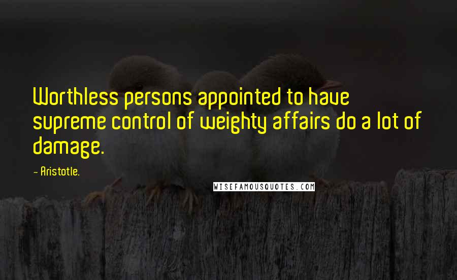 Aristotle. Quotes: Worthless persons appointed to have supreme control of weighty affairs do a lot of damage.