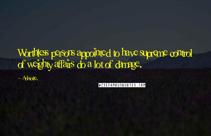 Aristotle. Quotes: Worthless persons appointed to have supreme control of weighty affairs do a lot of damage.