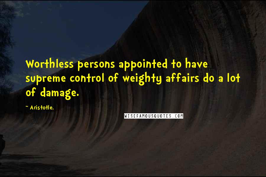 Aristotle. Quotes: Worthless persons appointed to have supreme control of weighty affairs do a lot of damage.