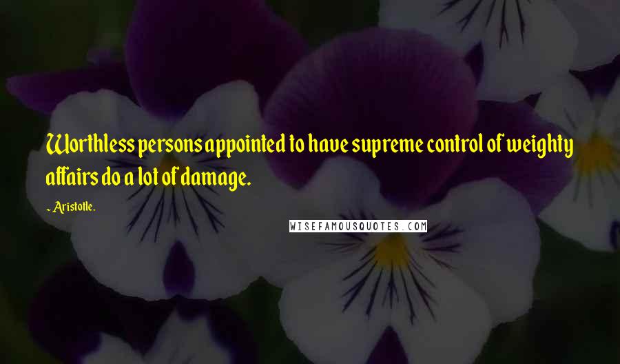 Aristotle. Quotes: Worthless persons appointed to have supreme control of weighty affairs do a lot of damage.