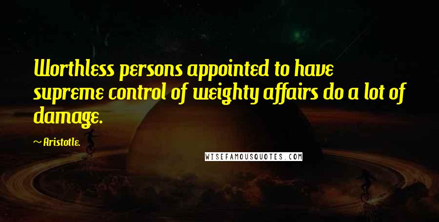 Aristotle. Quotes: Worthless persons appointed to have supreme control of weighty affairs do a lot of damage.