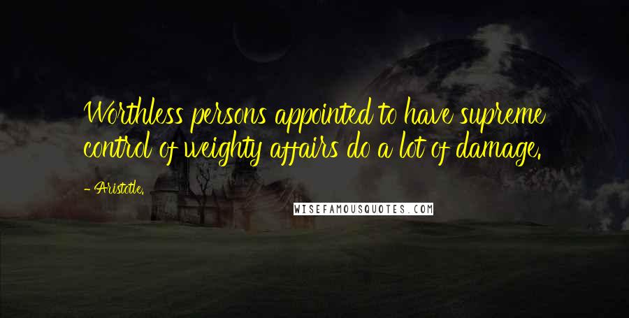 Aristotle. Quotes: Worthless persons appointed to have supreme control of weighty affairs do a lot of damage.