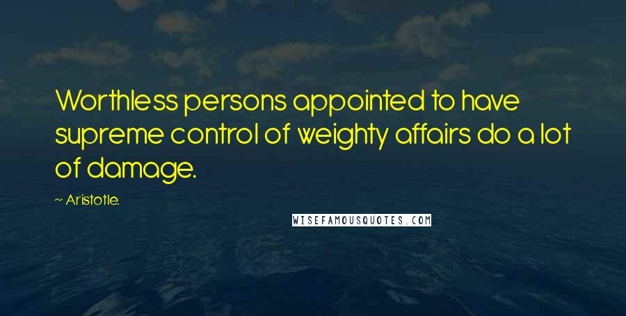 Aristotle. Quotes: Worthless persons appointed to have supreme control of weighty affairs do a lot of damage.