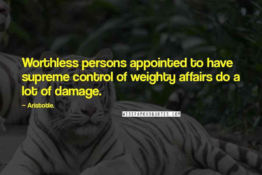 Aristotle. Quotes: Worthless persons appointed to have supreme control of weighty affairs do a lot of damage.