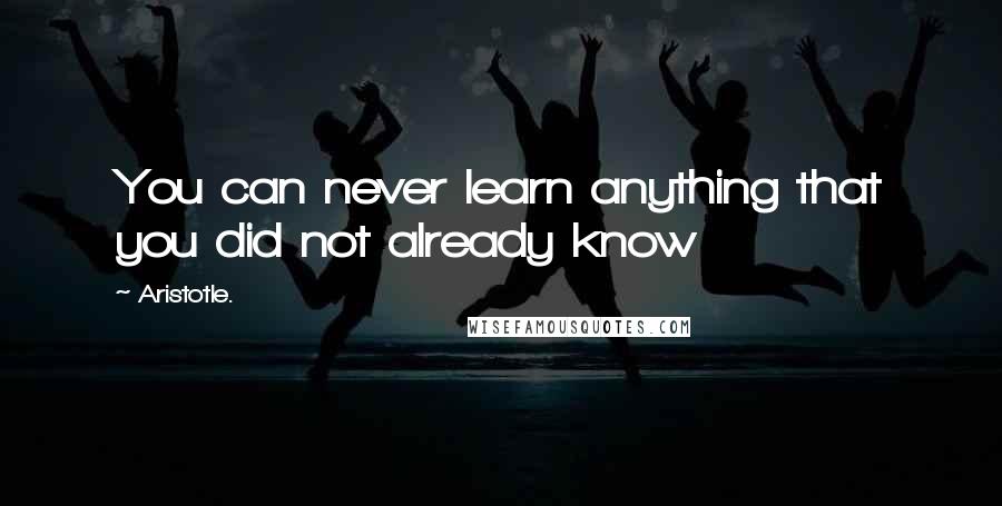 Aristotle. Quotes: You can never learn anything that you did not already know