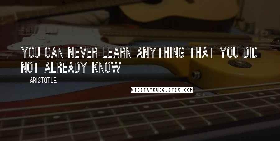 Aristotle. Quotes: You can never learn anything that you did not already know