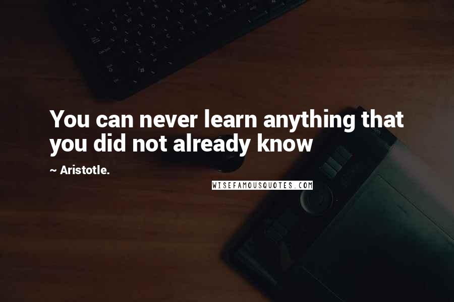 Aristotle. Quotes: You can never learn anything that you did not already know