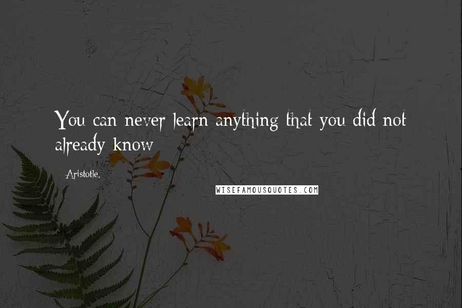 Aristotle. Quotes: You can never learn anything that you did not already know