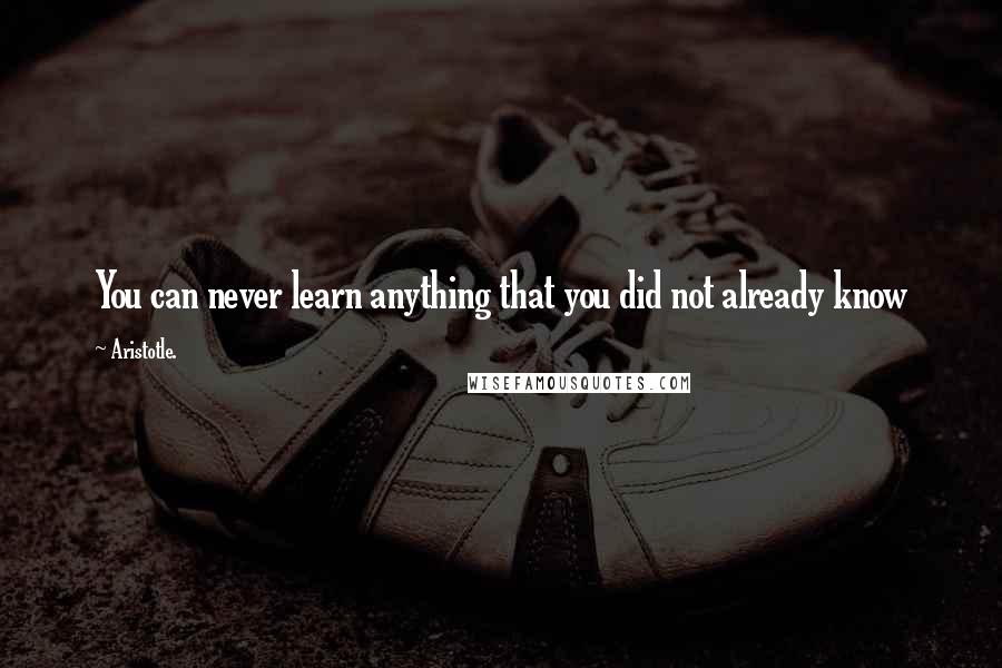 Aristotle. Quotes: You can never learn anything that you did not already know