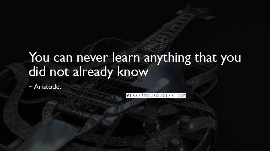 Aristotle. Quotes: You can never learn anything that you did not already know