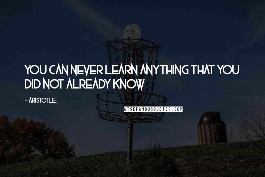 Aristotle. Quotes: You can never learn anything that you did not already know