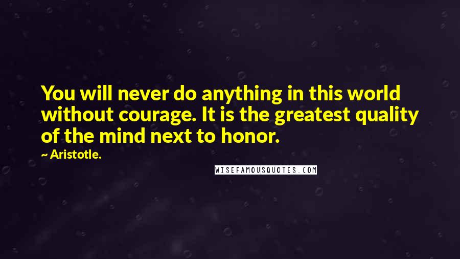 Aristotle. Quotes: You will never do anything in this world without courage. It is the greatest quality of the mind next to honor.