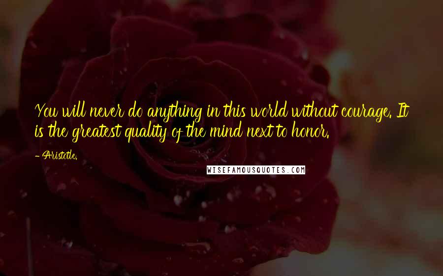 Aristotle. Quotes: You will never do anything in this world without courage. It is the greatest quality of the mind next to honor.