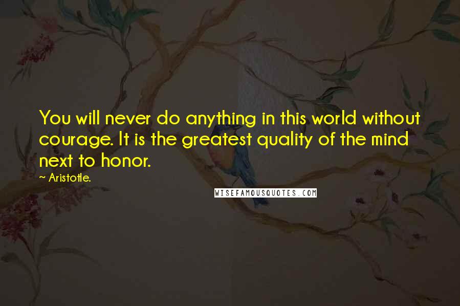 Aristotle. Quotes: You will never do anything in this world without courage. It is the greatest quality of the mind next to honor.