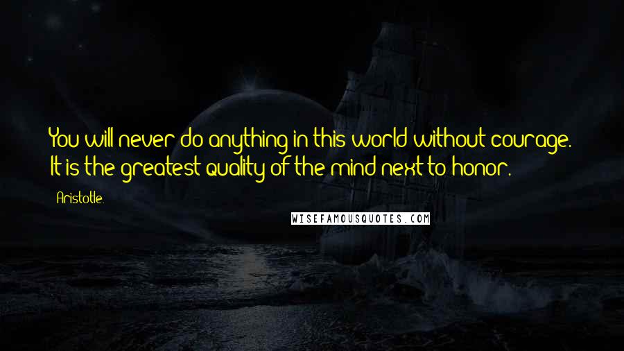 Aristotle. Quotes: You will never do anything in this world without courage. It is the greatest quality of the mind next to honor.