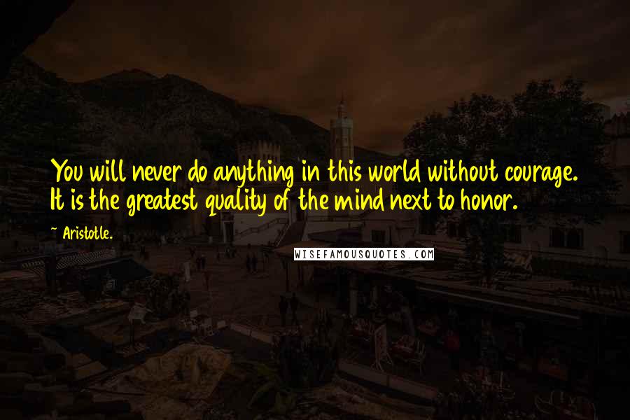 Aristotle. Quotes: You will never do anything in this world without courage. It is the greatest quality of the mind next to honor.