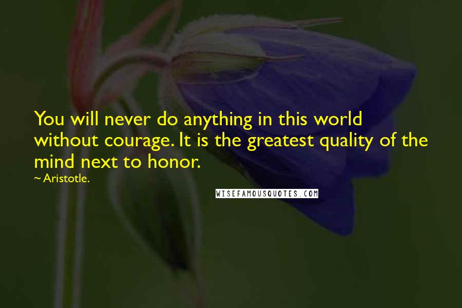 Aristotle. Quotes: You will never do anything in this world without courage. It is the greatest quality of the mind next to honor.