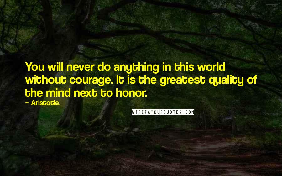 Aristotle. Quotes: You will never do anything in this world without courage. It is the greatest quality of the mind next to honor.