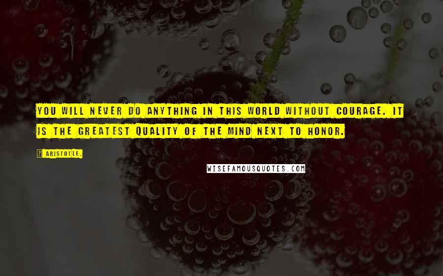 Aristotle. Quotes: You will never do anything in this world without courage. It is the greatest quality of the mind next to honor.