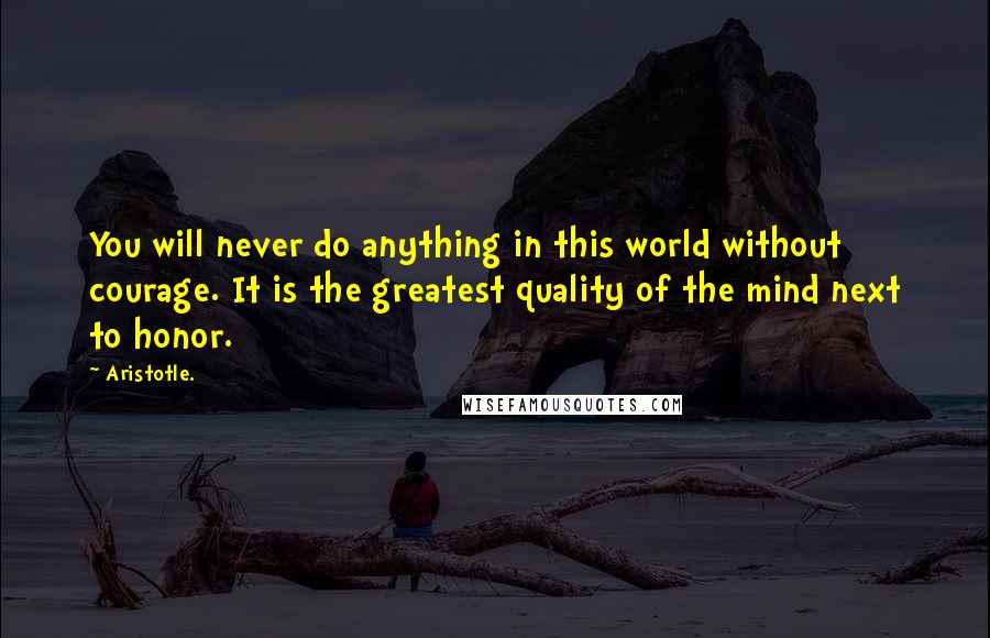 Aristotle. Quotes: You will never do anything in this world without courage. It is the greatest quality of the mind next to honor.