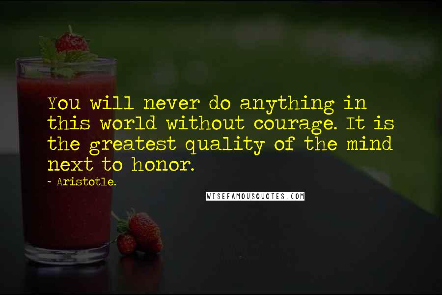 Aristotle. Quotes: You will never do anything in this world without courage. It is the greatest quality of the mind next to honor.