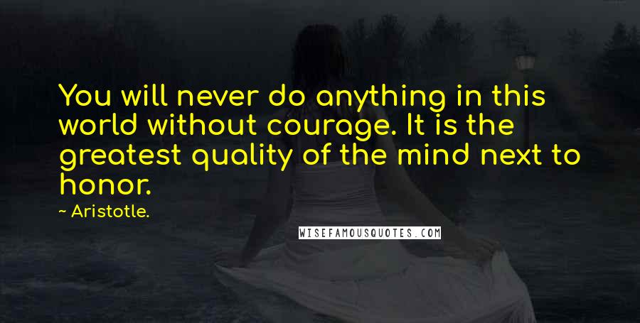 Aristotle. Quotes: You will never do anything in this world without courage. It is the greatest quality of the mind next to honor.