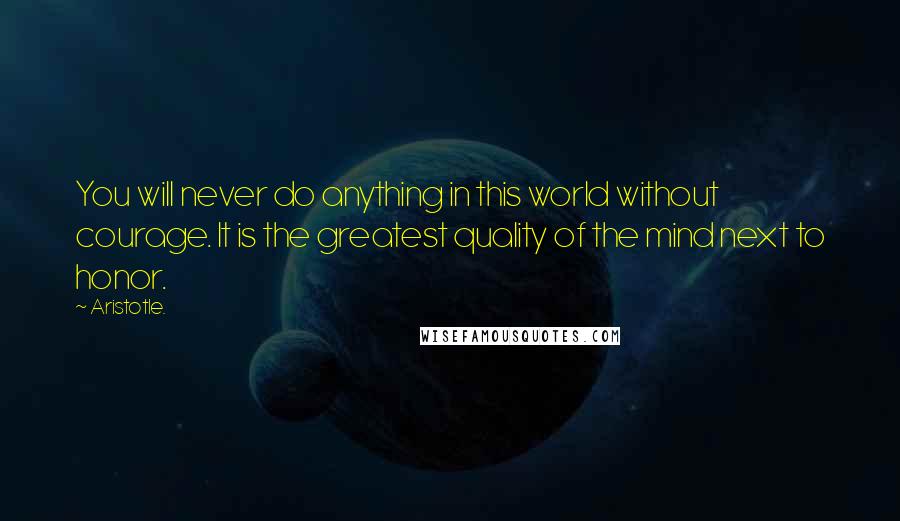 Aristotle. Quotes: You will never do anything in this world without courage. It is the greatest quality of the mind next to honor.