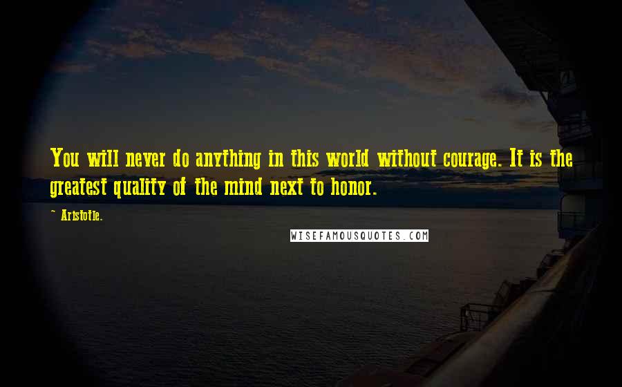 Aristotle. Quotes: You will never do anything in this world without courage. It is the greatest quality of the mind next to honor.