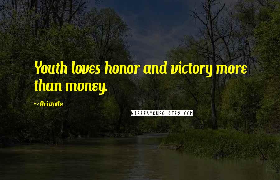 Aristotle. Quotes: Youth loves honor and victory more than money.