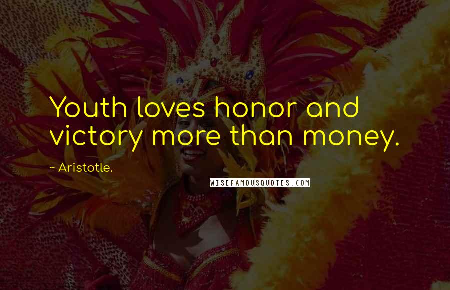 Aristotle. Quotes: Youth loves honor and victory more than money.