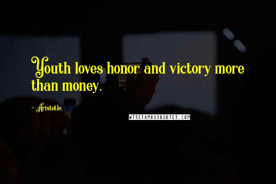 Aristotle. Quotes: Youth loves honor and victory more than money.