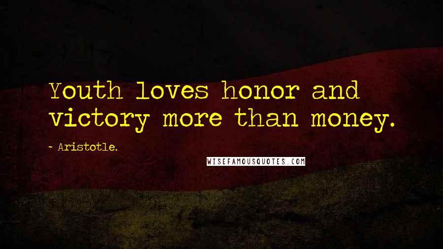 Aristotle. Quotes: Youth loves honor and victory more than money.