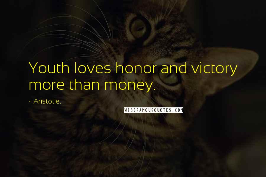 Aristotle. Quotes: Youth loves honor and victory more than money.