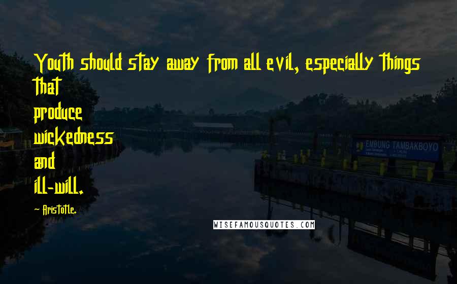 Aristotle. Quotes: Youth should stay away from all evil, especially things that produce wickedness and ill-will.