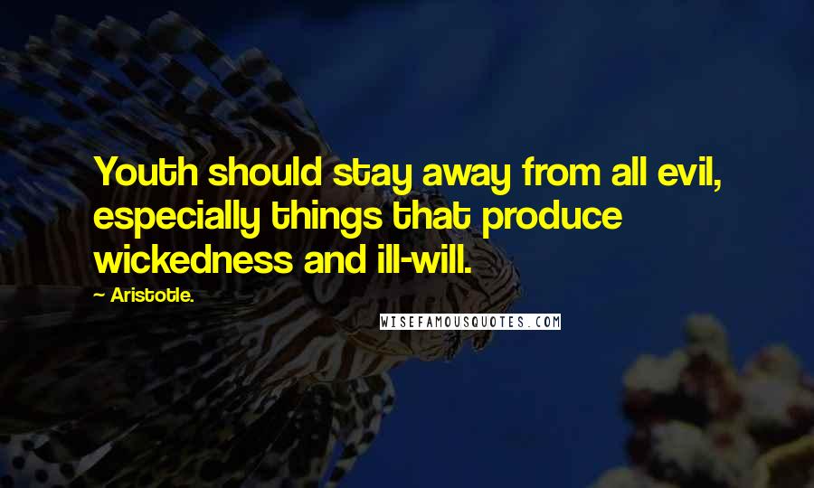 Aristotle. Quotes: Youth should stay away from all evil, especially things that produce wickedness and ill-will.