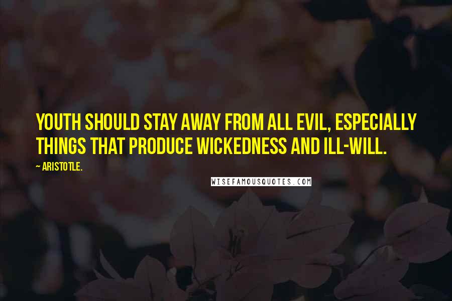 Aristotle. Quotes: Youth should stay away from all evil, especially things that produce wickedness and ill-will.