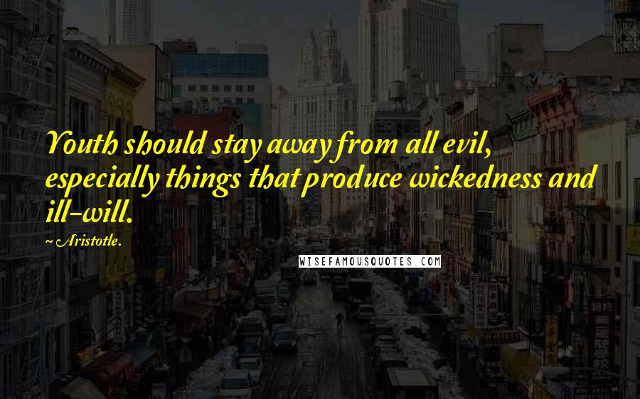 Aristotle. Quotes: Youth should stay away from all evil, especially things that produce wickedness and ill-will.