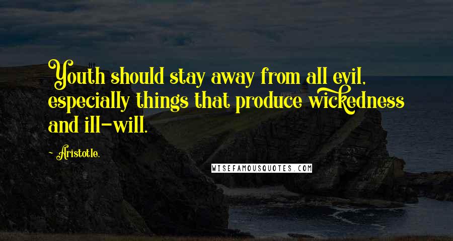 Aristotle. Quotes: Youth should stay away from all evil, especially things that produce wickedness and ill-will.