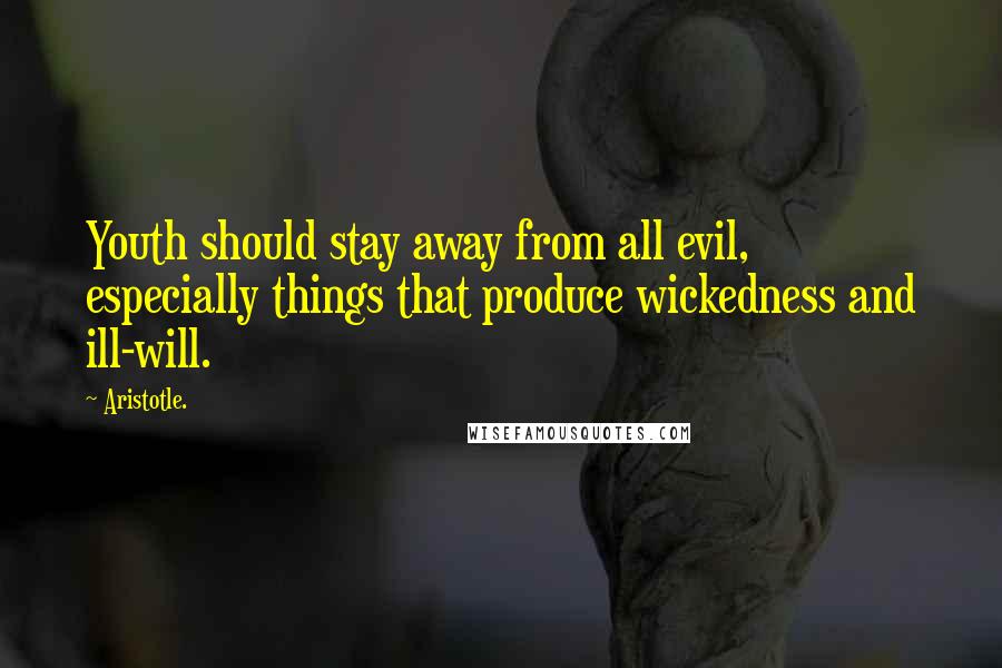 Aristotle. Quotes: Youth should stay away from all evil, especially things that produce wickedness and ill-will.