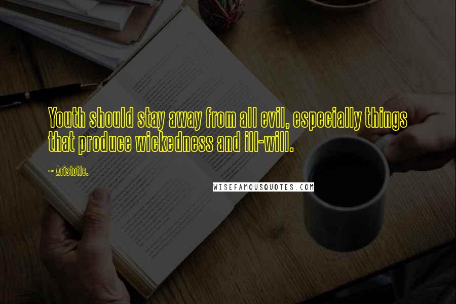 Aristotle. Quotes: Youth should stay away from all evil, especially things that produce wickedness and ill-will.